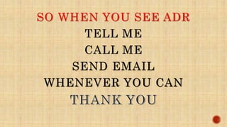 SO WHEN YOU SEE ADR
TELL ME
CALL ME
SEND EMAIL
WHENEVER YOU CAN
 