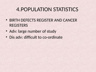 4.POPULATION STATISTICS
• BIRTH DEFECTS REGISTER AND CANCER
REGISTERS
• Adv: large number of study
• Dis adv: difficult to co-ordinate
 