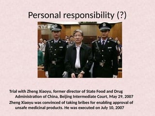 Personal responsibility (?)
Trial with Zheng Xiaoyu, former director of State Food and Drug
Administration of China, Beijing Intermediate Court, May 29, 2007
Zheng Xiaoyu was convinced of taking bribes for enabling approval of
unsafe medicinal products. He was executed on July 10, 2007
 