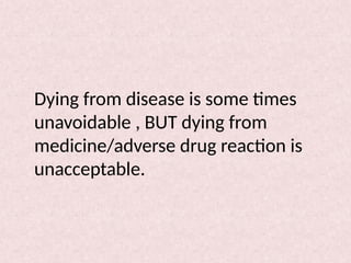 Dying from disease is some times
unavoidable , BUT dying from
medicine/adverse drug reaction is
unacceptable.
 