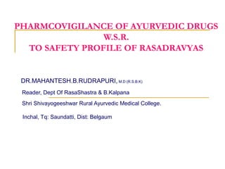 PHARMCOVIGILANCE OF AYURVEDIC DRUGS
W.S.R.
TO SAFETY PROFILE OF RASADRAVYAS
DR.MAHANTESH.B.RUDRAPURI, M.D (R.S.B.K)
Reader, Dept Of RasaShastra & B.Kalpana
Shri Shivayogeeshwar Rural Ayurvedic Medical College.
Inchal, Tq: Saundatti, Dist: Belgaum
 