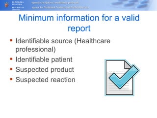 Minimum information for a valid report Identifiable source (Healthcare professional) Identifiable patient  Suspected product Suspected reaction 
