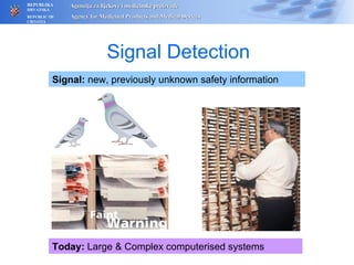Signal Detection Today:  Large & Complex computerised systems Signal:  new, previously unknown safety information 