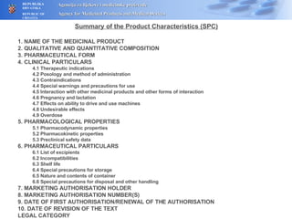 Summary of the Product Characteristics (SPC) 1. NAME OF THE MEDICINAL PRODUCT 2. QUALITATIVE AND QUANTITATIVE COMPOSITION 3. PHARMACEUTICAL FORM 4. CLINICAL PARTICULARS 4.1 Therapeutic indications 4.2 Posology and method of administration 4.3 Contraindications 4.4 Special warnings and precautions for use 4.5 Interaction with other medicinal products and other forms of interaction 4.6 Pregnancy and lactation 4.7 Effects on ability to drive and use machines 4.8 Undesirable effects 4.9 Overdose 5. PHARMACOLOGICAL PROPERTIES 5.1 Pharmacodynamic properties 5.2 Pharmacokinetic properties 5.3 Preclinical safety data 6. PHARMACEUTICAL PARTICULARS 6.1 List of excipients 6.2 Incompatibilities 6.3 Shelf life 6.4 Special precautions for storage 6.5 Nature and contents of container 6.6 Special precautions for disposal and other handling 7. MARKETING AUTHORISATION HOLDER 8. MARKETING AUTHORISATION NUMBER(S) 9. DATE OF FIRST AUTHORISATION/RENEWAL OF THE AUTHORISATION 10. DATE OF REVISION OF THE TEXT LEGAL CATEGORY 