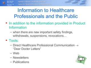Information to Healthcare Professionals and the Public In addition to the information provided in Product Information when there are new important safety findings, withdrawals, suspensions, revocations… Tools: Direct Healthcare Professional Communication    “Dear Doctor Letters” Web Newsletters Publications 