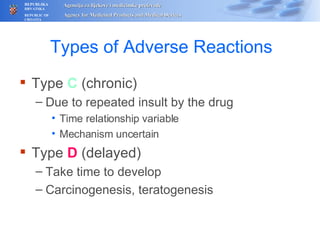 Types of Adverse  Reactions Type  C  (chronic) Due to repeated insult by the drug T i me relationship variable Mechanism uncertain Type  D  (delayed) Take time to develop Carcinogenesis, teratogenesis 
