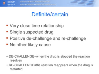 Definite/certain Very close time relationship Single suspected drug Positive de-challenge and re-challenge No other likely cause + DE-CHALLENGE=when the drug is stopped the reaction resolves  + RE-CHALLENGE=the reaction reappears when the drug is restarted  