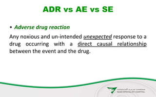 ADR vs AE vs SE
• Adverse drug reaction
Any noxious and un-intended unexpected response to a
drug occurring with a direct causal relationship
between the event and the drug.
 