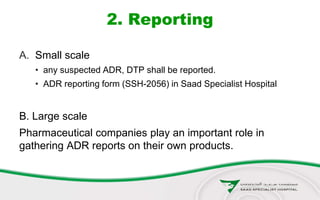 2. Reporting
A. Small scale
• any suspected ADR, DTP shall be reported.
• ADR reporting form (SSH-2056) in Saad Specialist Hospital
B. Large scale
Pharmaceutical companies play an important role in
gathering ADR reports on their own products.
 