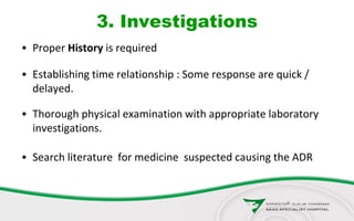 3. Investigations
• Proper History is required
• Establishing time relationship : Some response are quick /
delayed.
• Thorough physical examination with appropriate laboratory
investigations.
• Search literature for medicine suspected causing the ADR
 
