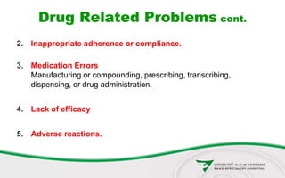 Drug Related Problems cont.
2. Inappropriate adherence or compliance.
3. Medication Errors
Manufacturing or compounding, prescribing, transcribing,
dispensing, or drug administration.
4. Lack of efficacy
5. Adverse reactions.
 