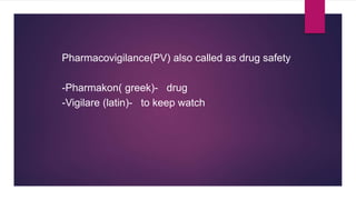 Pharmacovigilance(PV) also called as drug safety
-Pharmakon( greek)- drug
-Vigilare (latin)- to keep watch
 