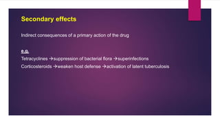 Indirect consequences of a primary action of the drug
e.g.
Tetracyclines suppression of bacterial flora superinfections
Corticosteroids weaken host defense activation of latent tuberculosis
Secondary effects
 