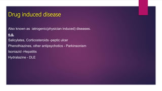 Also known as iatrogenic(physician induced) diseases.
e.g.
Salicylates, Corticosteroids -peptic ulcer
Phenothiazines, other antipsychotics - Parkinsonism
Isoniazid -Hepatitis
Hydralazine - DLE
Drug induced disease
 