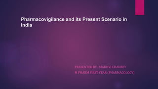 Pharmacovigilance and its Present Scenario in
India
PRESENTED BY : MADHVI CHAUBEY
M PHARM FIRST YEAR (PHARMACOLOGY)
 
