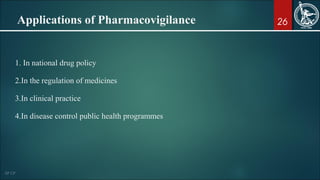 26Applications of Pharmacovigilance
1. In national drug policy
2.In the regulation of medicines
3.In clinical practice
4.In disease control public health programmes
 