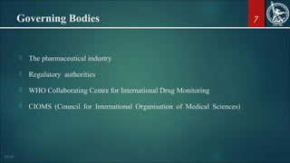7Governing Bodies
 The pharmaceutical industry
 Regulatory authorities
 WHO Collaborating Centre for International Drug Monitoring
 CIOMS (Council for International Organisation of Medical Sciences)
 