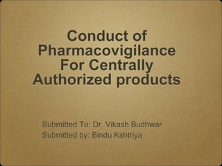 Conduct of
Pharmacovigilance
For Centrally
Authorized products
Submitted To: Dr. Vikash Budhwar
Submitted by: Bindu Kshtriya
 