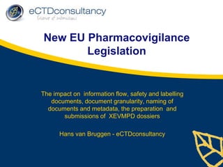 New EU Pharmacovigilance Legislation The impact on  information flow, safety and labelling documents, document granularity, naming of documents and metadata, the preparation  and submissions of  XEVMPD dossiers Hans van Bruggen - eCTDconsultancy 