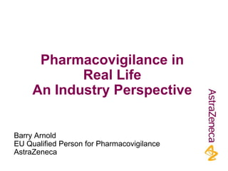 Pharmacovigilance in
            Real Life
     An Industry Perspective


Barry Arnold
EU Qualified Person for Pharmacovigilance
AstraZeneca
 
