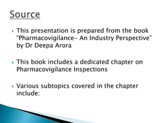    This presentation is prepared from the book
    “Pharmacovigilance- An Industry Perspective”
    by Dr Deepa Arora

   This book includes a dedicated chapter on
    Pharmacovigilance Inspections

   Various subtopics covered in the chapter
    include:
 