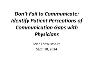 Don’t Fail to Communicate: 
Identify Patient Perceptions of 
Communication Gaps with 
Physicians 
Brian Loew, Inspire 
Sept. 10, 2014 
 