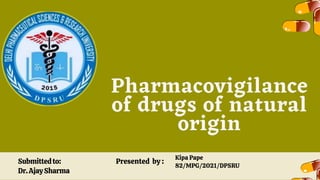 Pharmacovigilance
of drugs of natural
origin
Kipa Pape
82/MPG/2021/DPSRU
Presented by :
Submittedto:
Dr.AjaySharma
 