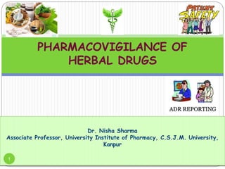 PHARMACOVIGILANCE OF
HERBAL DRUGS
Dr. Nisha Sharma
Associate Professor, University Institute of Pharmacy, C.S.J.M. University,
Kanpur
1
 