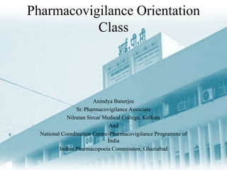 Pharmacovigilance Orientation
Class
Anindya Banerjee
Sr. Pharmacovigilance Associate
Nilratan Sircar Medical College, Kolkata
And
National Coordination Centre-Pharmacovigilance Programme of
India
Indian Pharmacopoeia Commission, Ghaziabad
 