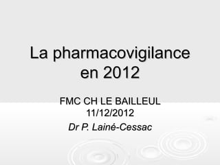La pharmacovigilance
      en 2012
   FMC CH LE BAILLEUL
        11/12/2012
    Dr P. Lainé-Cessac
 