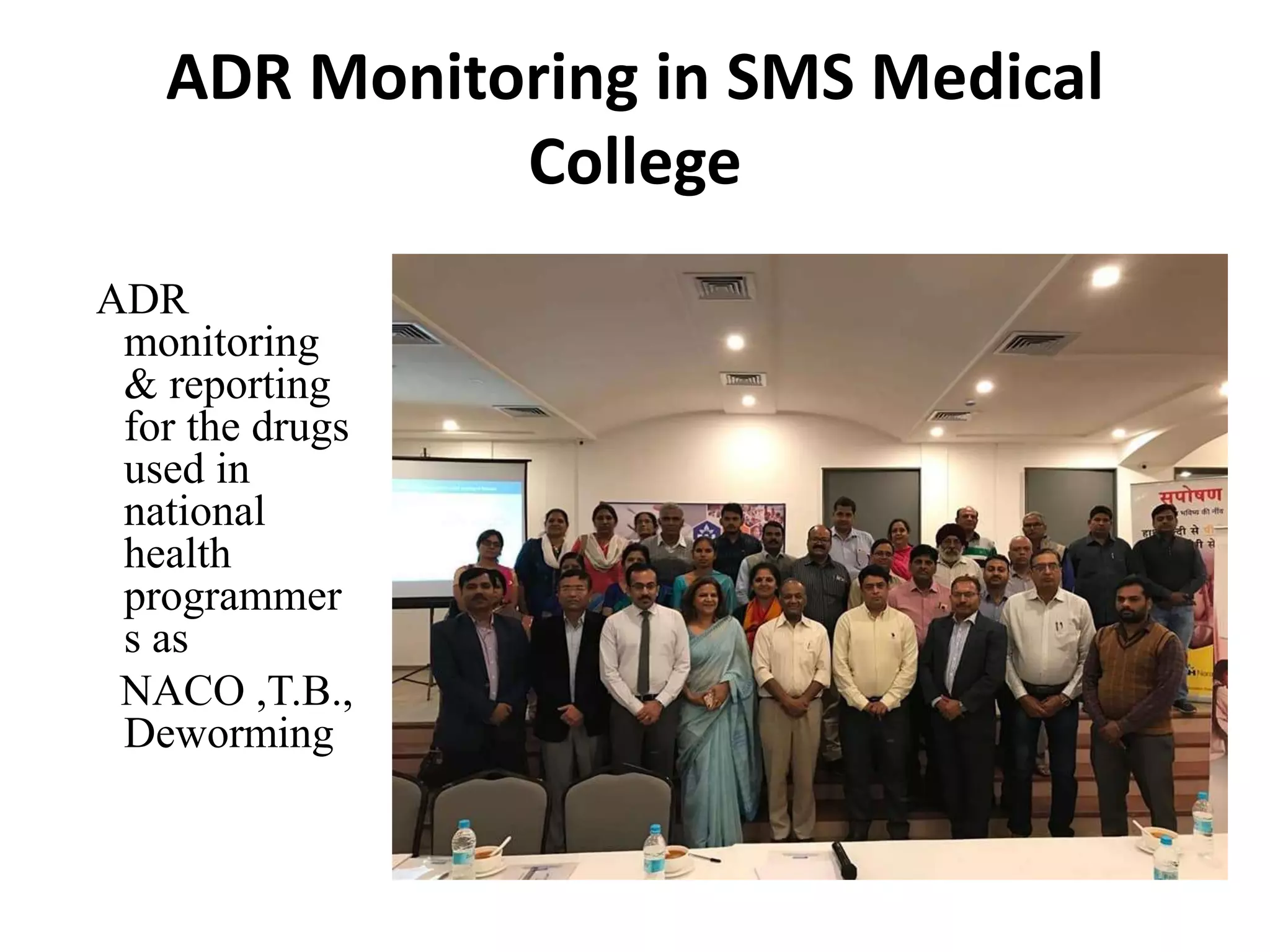 ADR Monitoring in SMS Medical
College
ADR
monitoring
& reporting
for the drugs
used in
national
health
programmer
s as
NACO ,T.B.,
Deworming
 