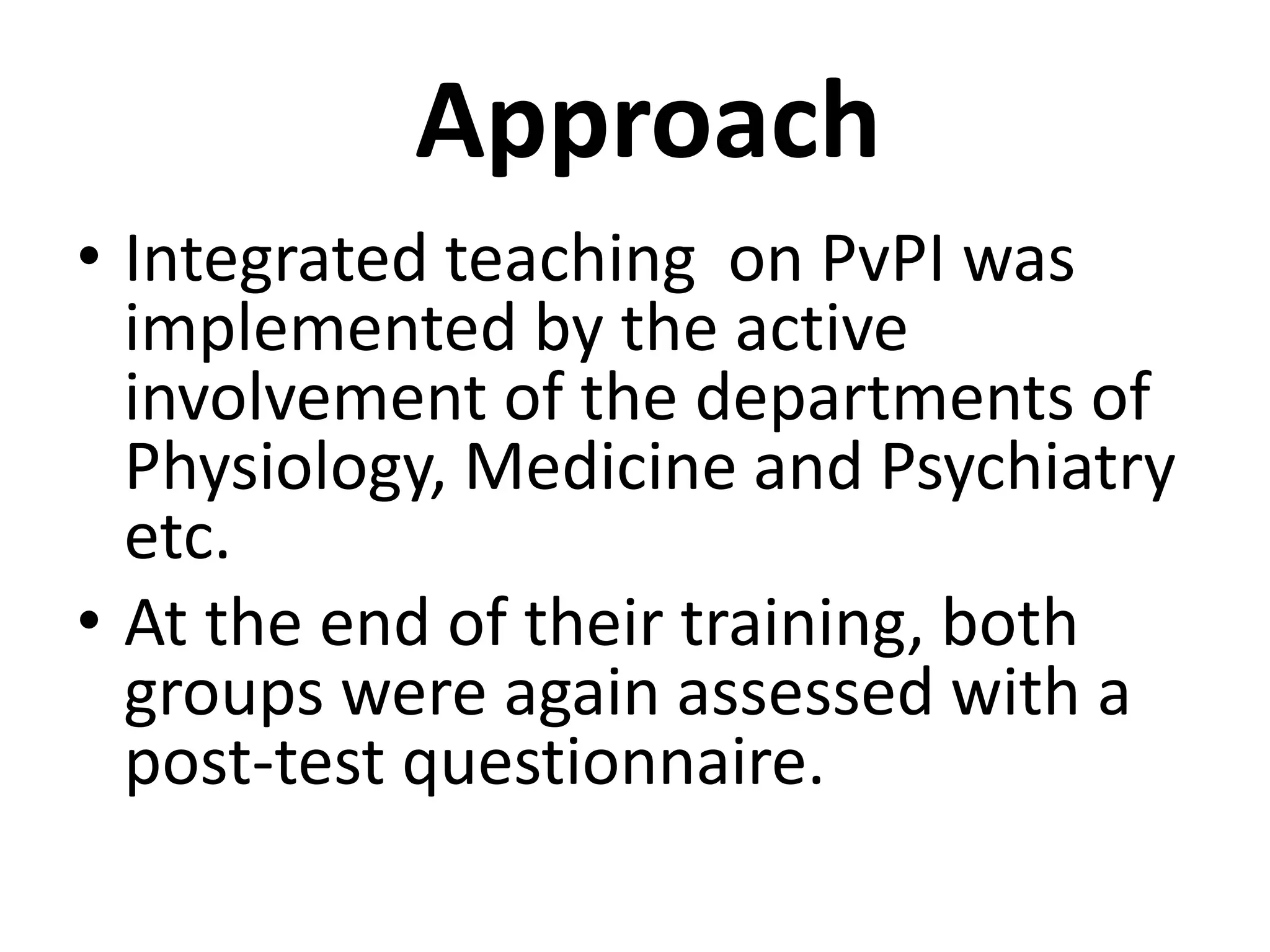 Approach
• Integrated teaching on PvPI was
implemented by the active
involvement of the departments of
Physiology, Medicine and Psychiatry
etc.
• At the end of their training, both
groups were again assessed with a
post-test questionnaire.
 