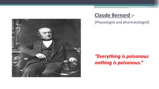 Claude Bernard :-
(Physiologist and pharmacologist)
“Everything is poisonous
nothing is poisonous.”
 