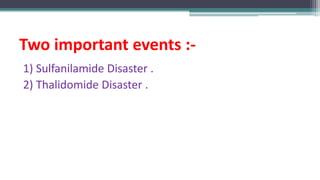 Two important events :-
1) Sulfanilamide Disaster .
2) Thalidomide Disaster .
 
