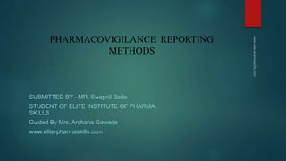 PHARMACOVIGILANCE REPORTING
METHODS
SUBMITTED BY –MR. Swapnil Bade
STUDENT OF ELITE INSTITUTE OF PHARMA
SKILLS
Guided By Mrs. Archana Gawade
www.elite-pharmaskills.com
 