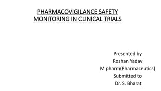 PHARMACOVIGILANCE SAFETY
MONITORING IN CLINICAL TRIALS
Presented by
Roshan Yadav
M pharm(Pharmaceutics)
Submitted to
Dr. S. Bharat
 