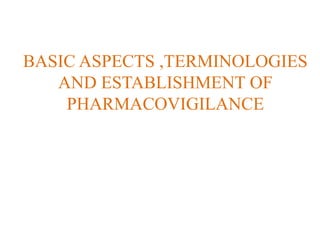 BASIC ASPECTS ,TERMINOLOGIES
AND ESTABLISHMENT OF
PHARMACOVIGILANCE
 