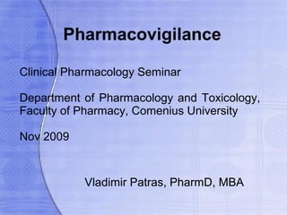Pharmacovigilance

Clinical Pharmacology Seminar

Department of Pharmacology and Toxicology,
Faculty of Pharmacy, Comenius University

Nov 2009


           Vladimir Patras, PharmD, MBA
 