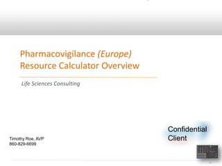 Pharmacovigilance (Europe)
    Resource Calculator Overview
     Life Sciences Consulting




                                   Confidential
Timothy Roe, AVP                   Client
860-829-6699



                                                  -1-
 