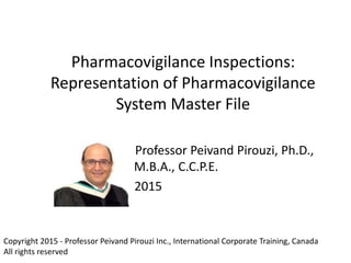 Pharmacovigilance Inspections:
Representation of Pharmacovigilance
System Master File
Professor Peivand Pirouzi, Ph.D.,
M.B.A., C.C.P.E.
2015
Copyright 2015 - Professor Peivand Pirouzi Inc., International Corporate Training, Canada
All rights reserved
 