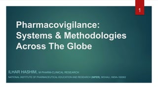 Pharmacovigilance:
Systems & Methodologies
Across The Globe
ILHAR HASHIM, M PHARM-CLINICAL RESEARCH
NATIONAL INSTITUTE OF PHARMACEUTICAL EDUCATION AND RESEARCH (NIPER), MOHALI, INDIA-160062
1
 