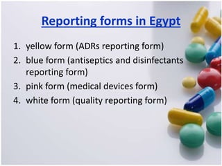 Reporting forms in Egypt
1. yellow form (ADRs reporting form)
2. blue form (antiseptics and disinfectants
reporting form)
3. pink form (medical devices form)
4. white form (quality reporting form)
 