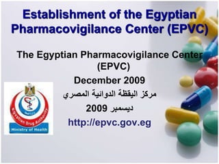 Establishment of the Egyptian
Pharmacovigilance Center (EPVC)
The Egyptian Pharmacovigilance Center
(EPVC)
December 2009
‫المصري‬ ‫الدوائية‬ ‫اليقظة‬ ‫مركز‬
‫ديسمبر‬2009
http://epvc.gov.eg
 
