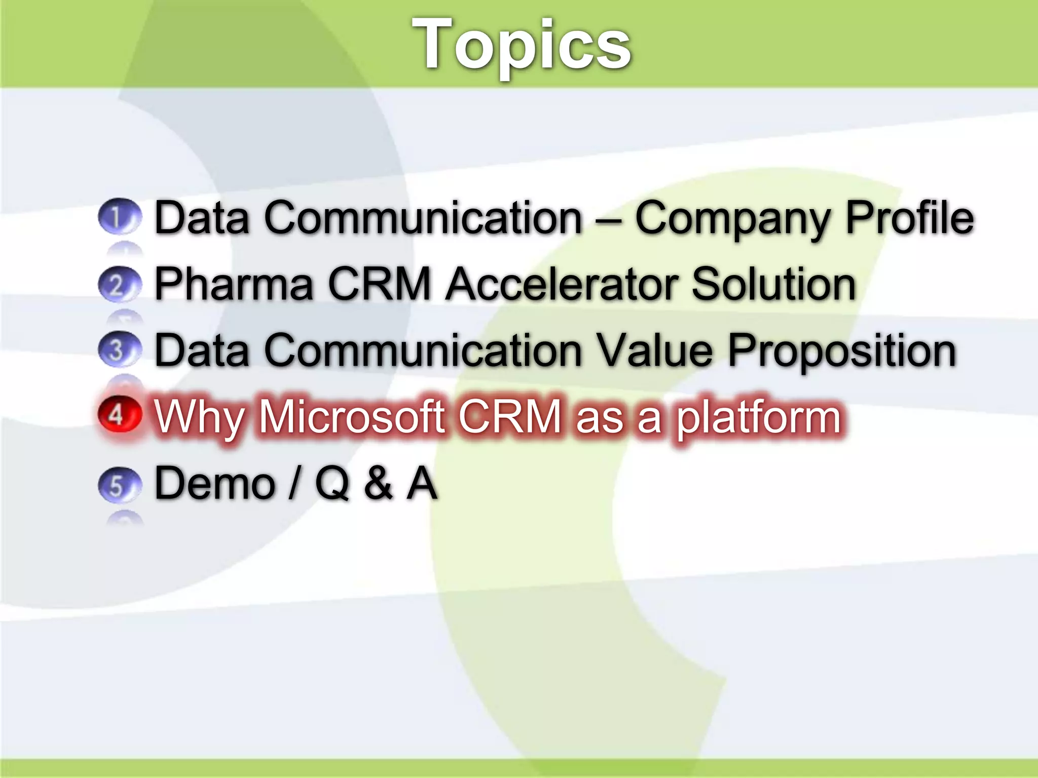 Topics

•   Data Communication – Company Profile
•   Pharma CRM Accelerator Solution
•   Data Communication Value Proposition
•   Why Microsoft CRM as a platform
•   Demo / Q & A
 