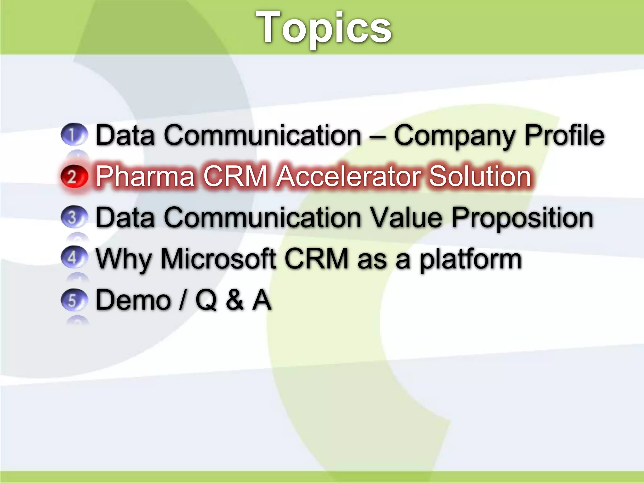 Topics

•   Data Communication – Company Profile
•   Pharma CRM Accelerator Solution
•   Data Communication Value Proposition
•   Why Microsoft CRM as a platform
•   Demo / Q & A
 