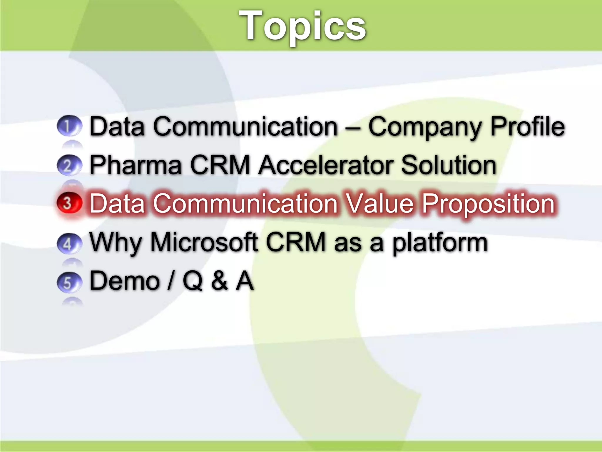 Topics

•   Data Communication – Company Profile
•   Pharma CRM Accelerator Solution
•   Data Communication Value Proposition
•   Why Microsoft CRM as a platform
•   Demo / Q & A
 