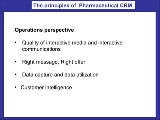 Operations perspective  Quality of interactive media and interactive  communications Right message, Right offer  Data capture and data utilization Customer intelligence  The principles of  Pharmaceutical CRM   