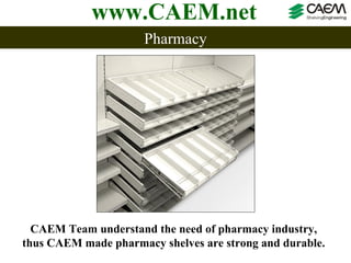 www.CAEM.net
                      Pharmacy




  CAEM Team understand the need of pharmacy industry,
thus CAEM made pharmacy shelves are strong and durable.
 
