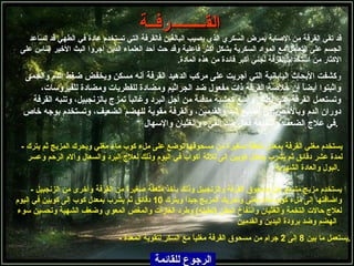 الق ـــــــــ رفــة   الرجوع للقائمة قد تقي القرفة من الإصابة بمرض السكري الذي يصيب البالغين فالقرفة التي تستخدم عادة في الطهي قد تساعد الجسم على التعامل مع المواد السكرية بشكل أكثر فاعلية وقد حث أحد العلماء الذين أجروا البث الأخير الناس على الإكثار من استخدام القرفة لجني أكبر فائدة من هذه المادة .   و كشفت الأبحاث اليابانية التي أجريت على مركب الدهيد القرفة أنه مسكن ويخفض ضغط الدم والحمى واثبتوا أيضاً أن خلاصة القرفة ذات مفعول ضد الجراثيم ومضادة للفطريات ومضادة للفيروسات، وتستعمل القرفة على نطاق واسع كعشبة مدفئة من أجل البرد وغالباً تمزج بالزنجبيل، وتنبه القرفة دوران الدم وبالأخص في أصابع اليد والقدمين، و ال قرفة مقوية للهضم الضعيف، وتستخدم بوجه خاص في علاج الضعف والنقاهة   فعال ضد القيء والغثيان والإسهال .   -  يستخدم مغلي القرفة بمعدل ملعقة صغيرة من مسحوقها توضع على ملء كوب ماء مغلي ويحرك المزيج   ثم يترك   لمدة عشر دقائق ثم يشرب بمعدل كوبين إلى ثلاثة أكواب في اليوم وذلك لعلاج البرد والسعال وآلام الرحم وعسر البول والعادة الشهرية .   -  يستخدم مزيج متساو من مسحوق القرفة والزنجبيل وذلك بأخذ ملعقة صغيرة من القرفة وأخرى من الزنجبيل واضافتها إلى ملء كوب ماء مغلي وتحريك المزيج جيداً ويترك  10  دقائق ثم يشرب بمعدل كوب إلى كوبين في اليوم لعلاج حالات التخمة والغثيان وانتفاخ البطن  ( تطبله )  وطرد الغازات والمغص المعوي وضعف الشهية وتحسين سوء الهضم وضد برودة اليدين والقدمين .   -  يستعمل ما بين  8  إلى  2  جرام من مسحوق القرفة مغلياً مع السكر لتقوية المعدة . 