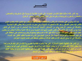 الرجوع للقائمة يعد التمر غذاءً مثالياً كافياً للإنسان لاحتوائه على المواد الغذائية الرئيسية مثل السكريات والأحماض، والمعادن والدهون والبروتينات وغيرها وفي المثل العامي  ( التمر مسامير الركب ). كما أنه يحتوي على مضادات السرطان والمنشطات الجنسية فإذا استخدم مع الحليب فإنه يخصب البدن فالتمر فيه معدن الفسفور وهو غذاء للحجيرات النبيلية وهي حجرات التناسل وهذا يعطي القوة الجنسية بالإضافة الى حامض الأرجنين وهو من الأحماض الأمينية الأساسية وهذا الحامض له دوره المؤثر في الذكور حيث يؤدي نقصه عند الذكور الى نقص تكوين الحيوانات المنوية ومن ثم فله أهمية وخاصة لبعض من يعانون العقم نتيجة نقص الحيوانات المنوية لذلك فهو غذاء هام ومفيد يصلح للرجال ويساعدهم على الحفاظ على قدراتهم الجنسية، والهرمونات المهمة مثل هرمون البيتوسين الذي له خاصية تنظيم الطلق عند النساء بالإضافة الى انه يمنع النزيف أثناء وعقب الولادة ومخفض لضغط الدم عندما تتناوله الحوامل . إن التمر هذه الفاكهة الحلوة الممتازة، غني جداً بالمواد الغذائية الضرورية للإنسان فإن كيلوغراما واحدا منه يعطي ثلاثة آلاف كالوري أي ما يعادل الطاقة الحرارية للرجل متوسط النشاط في اليوم الواحد وبعبارة أخرى ان الكيلوغرام الواحد من التمر يعطي نفس القيمة الحرارية التي يعطيها اللحم، وان ما يعطيه الكيلو الواحد من البلح يعادل ثلاثة اضعاف ما يعطيه كيلو واحد من السمك . التم ـــــــ ر 